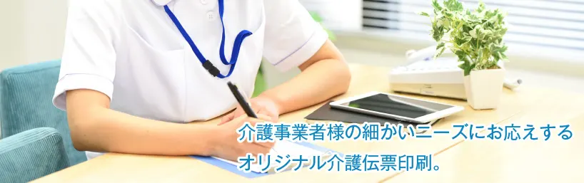 介護事業・看護事業会社の細かいニーズにお応えする、オリジナル介護伝票印刷。